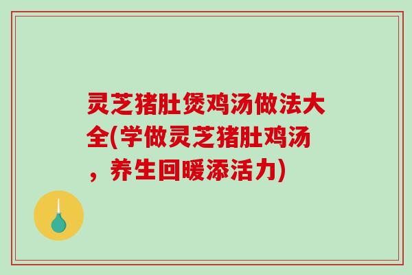 灵芝猪肚煲鸡汤做法大全(学做灵芝猪肚鸡汤，养生回暖添活力)