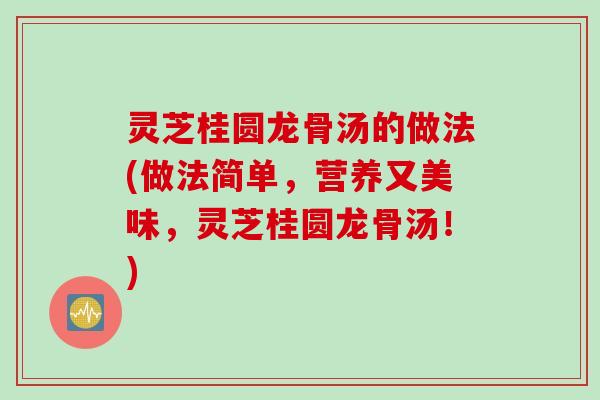 灵芝桂圆龙骨汤的做法(做法简单，营养又美味，灵芝桂圆龙骨汤！)