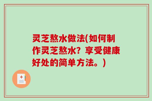 灵芝熬水做法(如何制作灵芝熬水？享受健康好处的简单方法。)