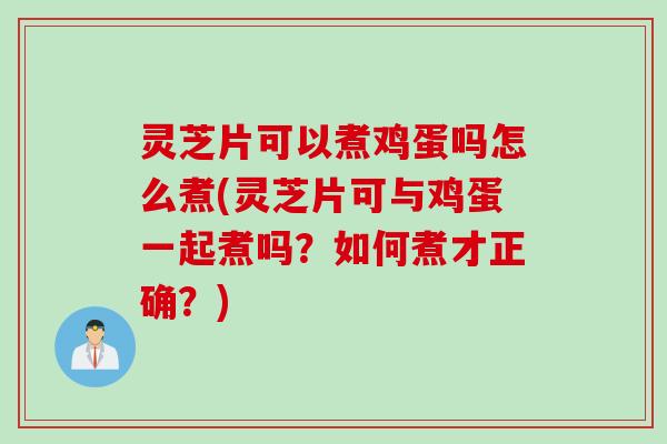 灵芝片可以煮鸡蛋吗怎么煮(灵芝片可与鸡蛋一起煮吗？如何煮才正确？)