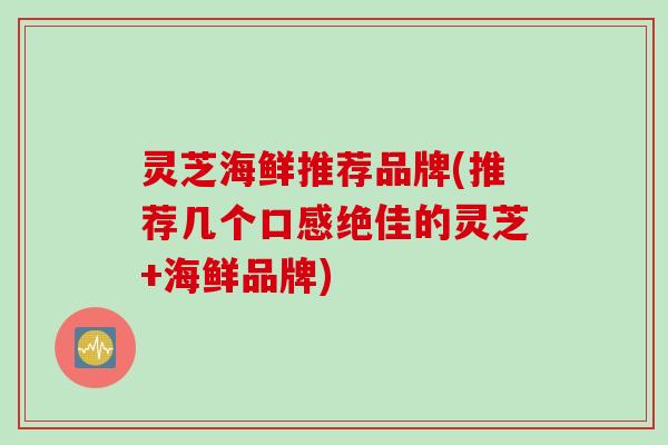 灵芝海鲜推荐品牌(推荐几个口感绝佳的灵芝+海鲜品牌)