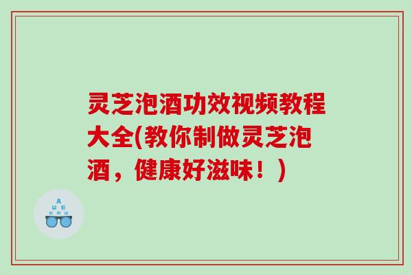 灵芝泡酒功效视频教程大全(教你制做灵芝泡酒，健康好滋味！)