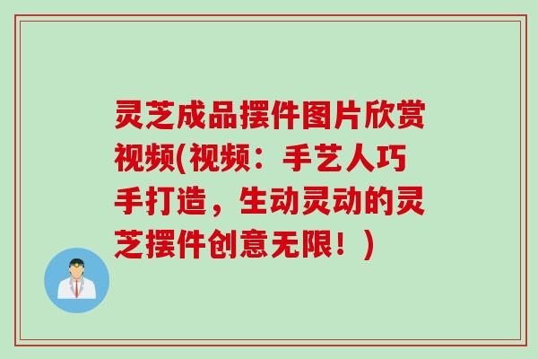 灵芝成品摆件图片欣赏视频(视频：手艺人巧手打造，生动灵动的灵芝摆件创意无限！)