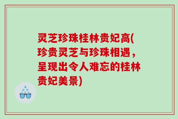 灵芝珍珠桂林贵妃高(珍贵灵芝与珍珠相遇，呈现出令人难忘的桂林贵妃美景)