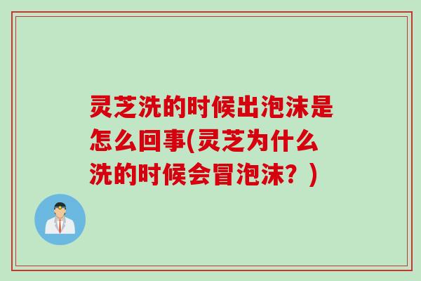 灵芝洗的时候出泡沫是怎么回事(灵芝为什么洗的时候会冒泡沫？)