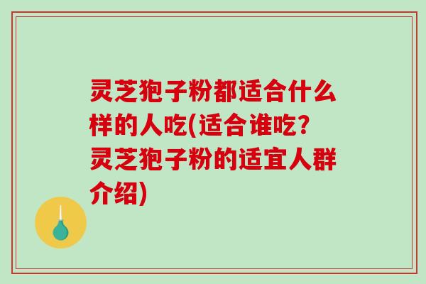 灵芝狍子粉都适合什么样的人吃(适合谁吃？灵芝狍子粉的适宜人群介绍)