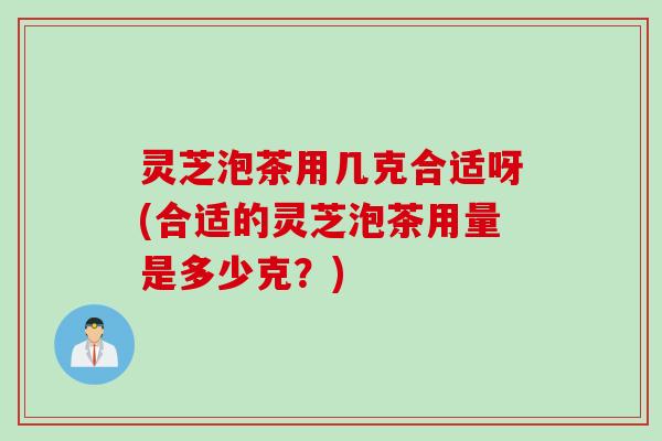 灵芝泡茶用几克合适呀(合适的灵芝泡茶用量是多少克？)