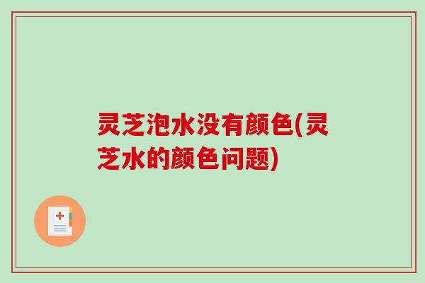灵芝泡水没有颜色(灵芝水的颜色问题)