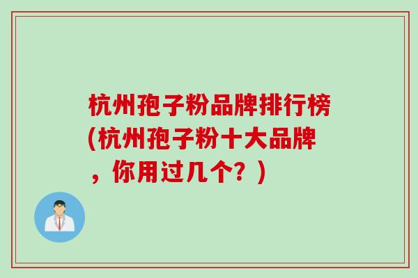杭州孢子粉品牌排行榜(杭州孢子粉十大品牌，你用过几个？)