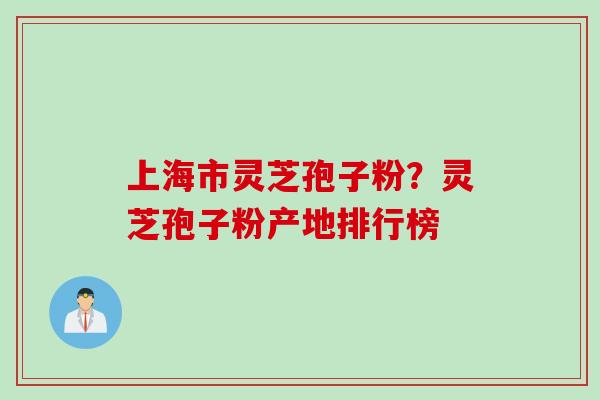 上海市灵芝孢子粉？灵芝孢子粉产地排行榜