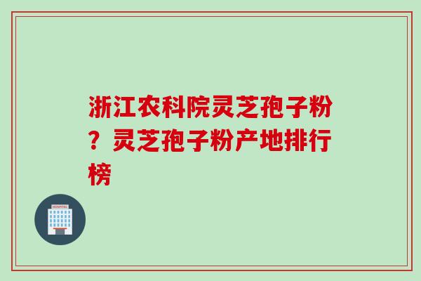 浙江农科院灵芝孢子粉？灵芝孢子粉产地排行榜