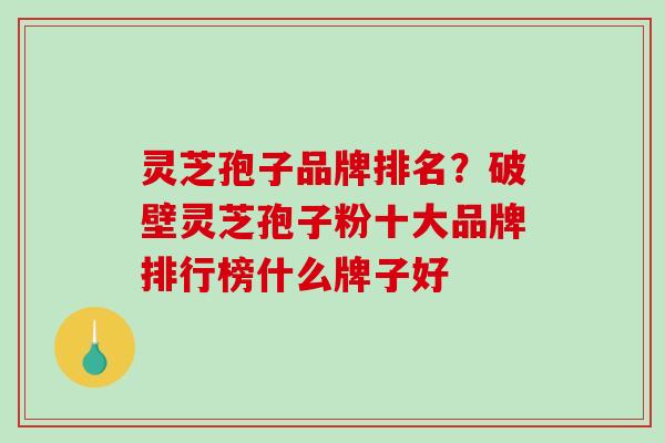 灵芝孢子品牌排名？破壁灵芝孢子粉十大品牌排行榜什么牌子好