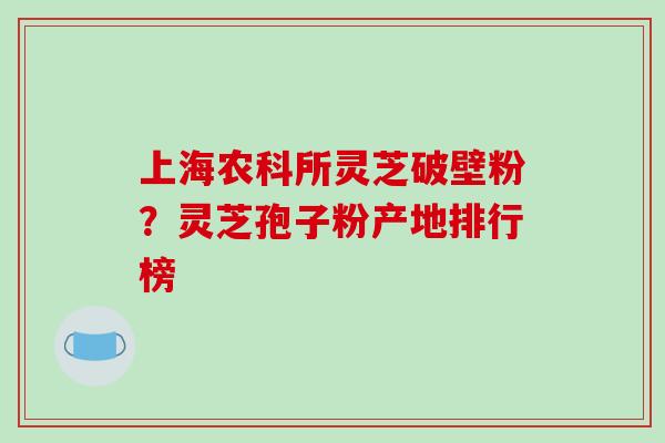 上海农科所灵芝破壁粉？灵芝孢子粉产地排行榜