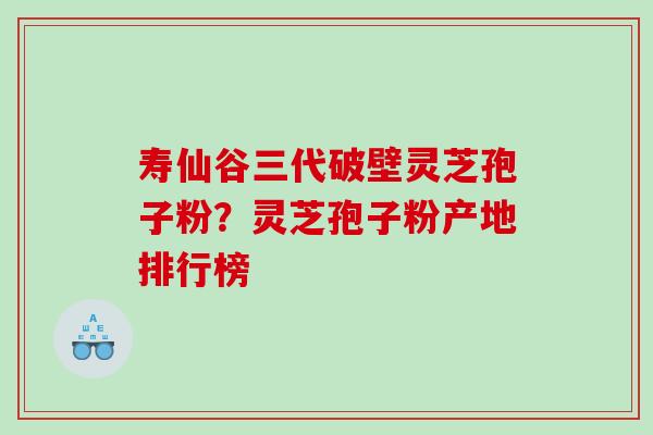 寿仙谷三代破壁灵芝孢子粉？灵芝孢子粉产地排行榜