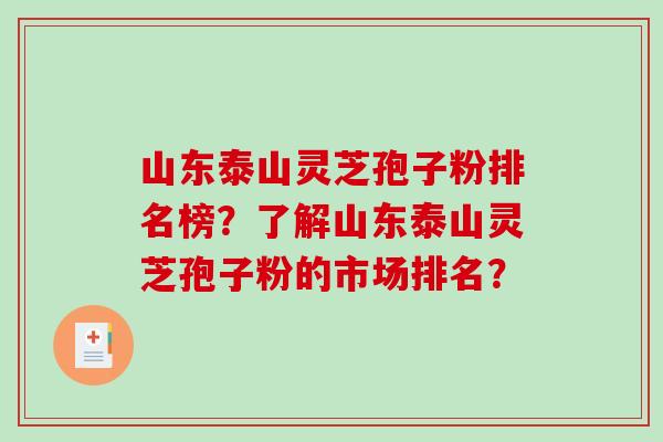 山东泰山灵芝孢子粉排名榜？了解山东泰山灵芝孢子粉的市场排名？
