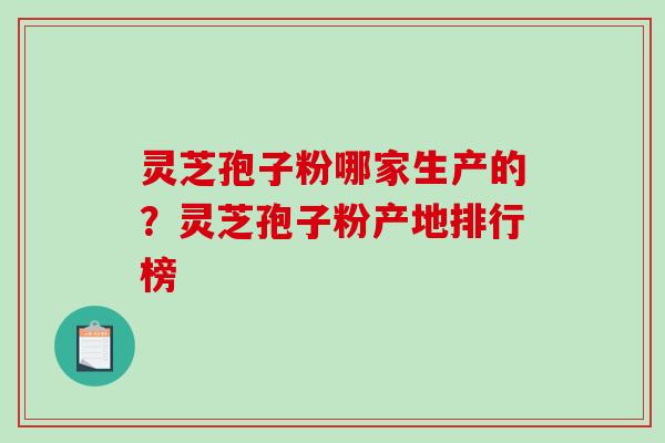 灵芝孢子粉哪家生产的？灵芝孢子粉产地排行榜