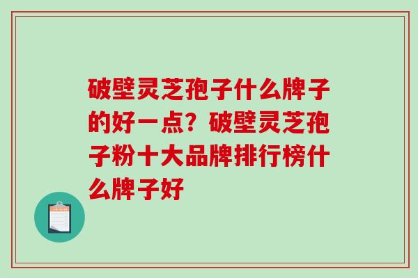 破壁灵芝孢子什么牌子的好一点？破壁灵芝孢子粉十大品牌排行榜什么牌子好