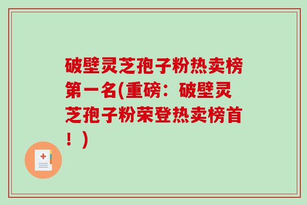 破壁灵芝孢子粉热卖榜第一名(重磅：破壁灵芝孢子粉荣登热卖榜首！)
