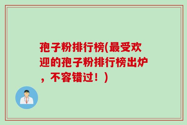 孢子粉排行榜(最受欢迎的孢子粉排行榜出炉，不容错过！)