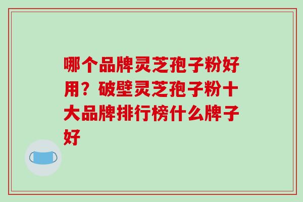 哪个品牌灵芝孢子粉好用？破壁灵芝孢子粉十大品牌排行榜什么牌子好