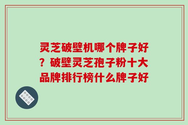 灵芝破壁机哪个牌子好？破壁灵芝孢子粉十大品牌排行榜什么牌子好