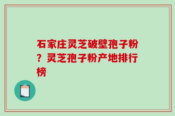 石家庄灵芝破壁孢子粉？灵芝孢子粉产地排行榜