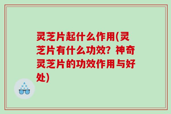 灵芝片起什么作用(灵芝片有什么功效？神奇灵芝片的功效作用与好处)