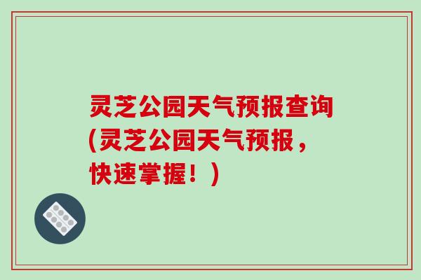 灵芝公园天气预报查询(灵芝公园天气预报，快速掌握！)
