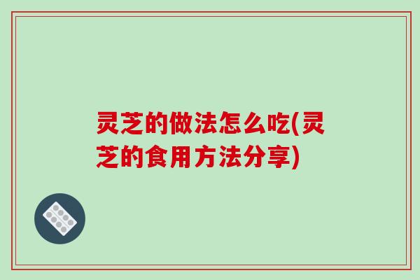 灵芝的做法怎么吃(灵芝的食用方法分享)