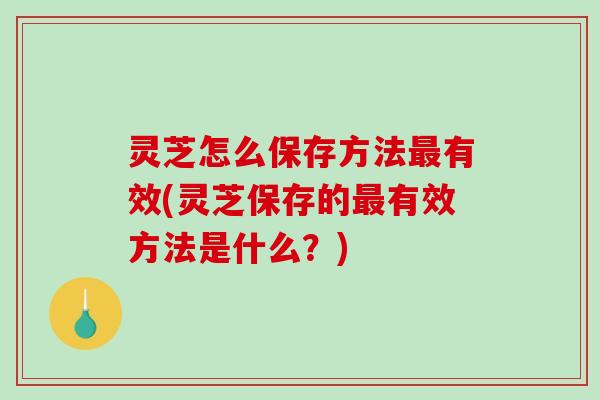 灵芝怎么保存方法有效(灵芝保存的有效方法是什么？)