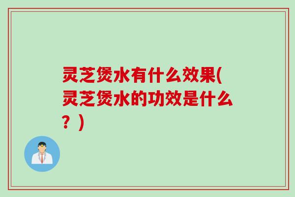 灵芝煲水有什么效果(灵芝煲水的功效是什么？)