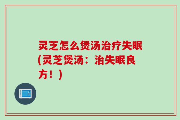 灵芝怎么煲汤治疗失眠(灵芝煲汤：治失眠良方！)