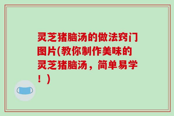 灵芝猪脑汤的做法窍门图片(教你制作美味的灵芝猪脑汤，简单易学！)