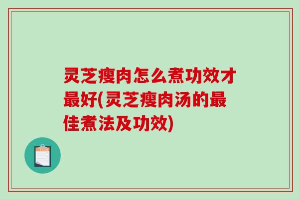灵芝瘦肉怎么煮功效才好(灵芝瘦肉汤的佳煮法及功效)