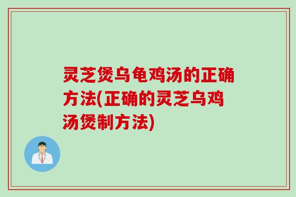 灵芝煲乌龟鸡汤的正确方法(正确的灵芝乌鸡汤煲制方法)