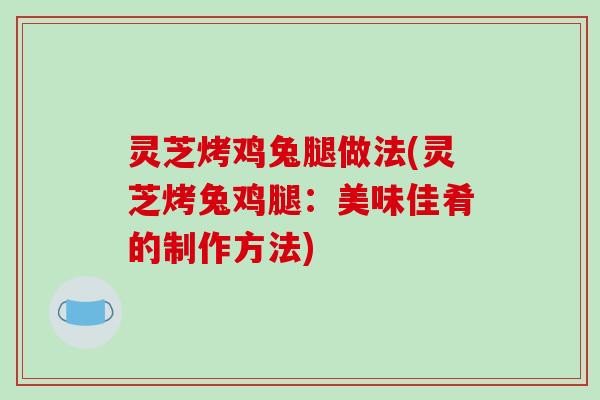灵芝烤鸡兔腿做法(灵芝烤兔鸡腿：美味佳肴的制作方法)