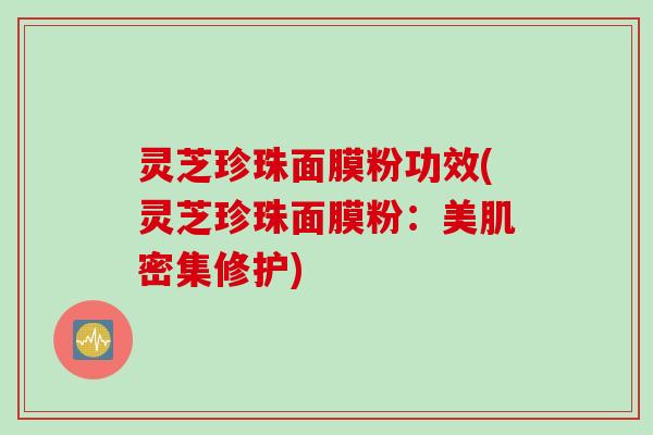 灵芝珍珠面膜粉功效(灵芝珍珠面膜粉：美肌密集修护)