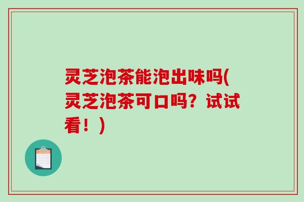 灵芝泡茶能泡出味吗(灵芝泡茶可口吗？试试看！)