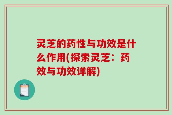 灵芝的与功效是什么作用(探索灵芝：与功效详解)
