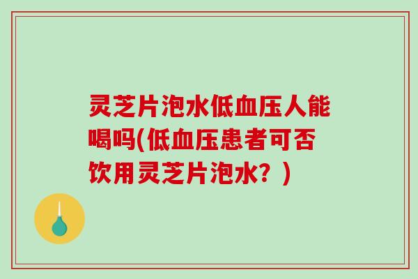 灵芝片泡水低人能喝吗(低患者可否饮用灵芝片泡水？)