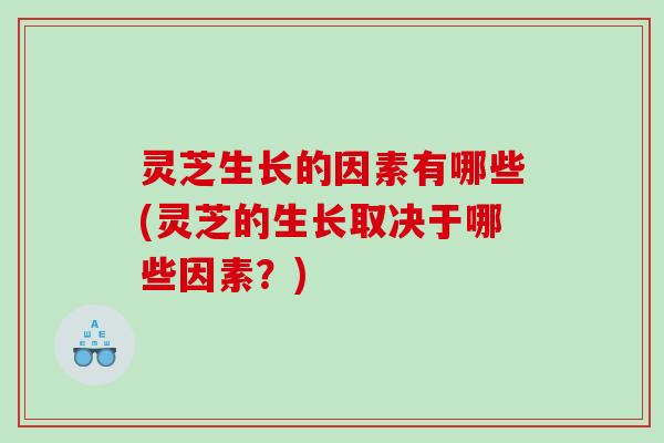 灵芝生长的因素有哪些(灵芝的生长取决于哪些因素？)
