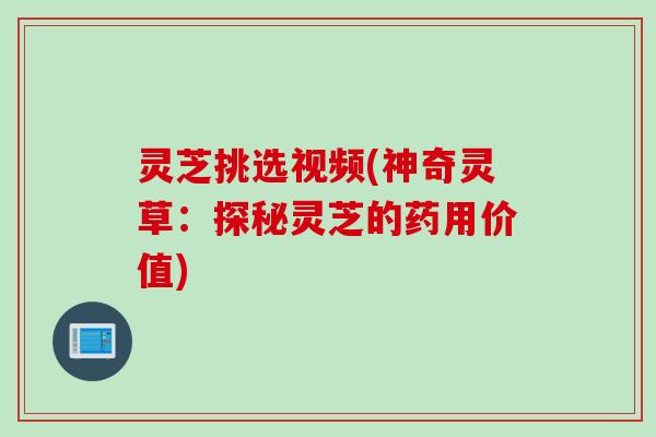 灵芝挑选视频(神奇灵草：探秘灵芝的药用价值)