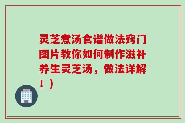 灵芝煮汤食谱做法窍门图片教你如何制作滋补养生灵芝汤，做法详解！)