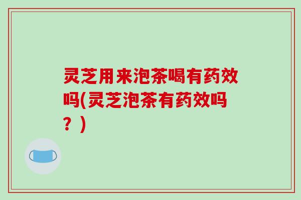 灵芝用来泡茶喝有吗(灵芝泡茶有吗？)
