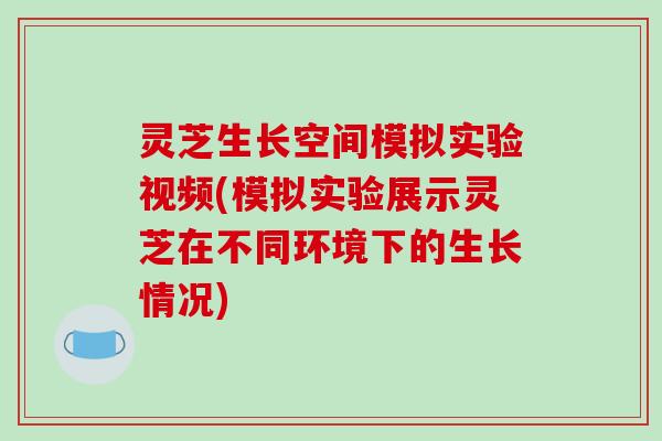 灵芝生长空间模拟实验视频(模拟实验展示灵芝在不同环境下的生长情况)
