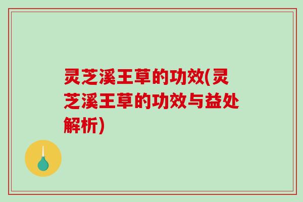 灵芝溪王草的功效(灵芝溪王草的功效与益处解析)