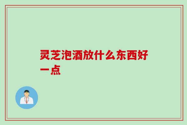 灵芝泡酒放什么东西好一点