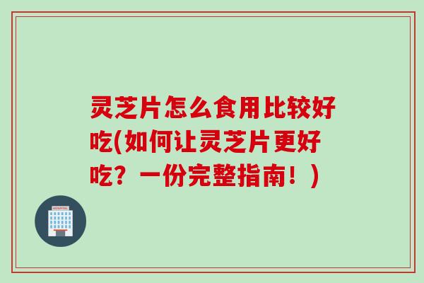 灵芝片怎么食用比较好吃(如何让灵芝片更好吃？一份完整指南！)