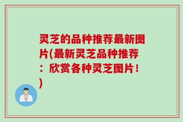 灵芝的品种推荐新图片(新灵芝品种推荐：欣赏各种灵芝图片！)