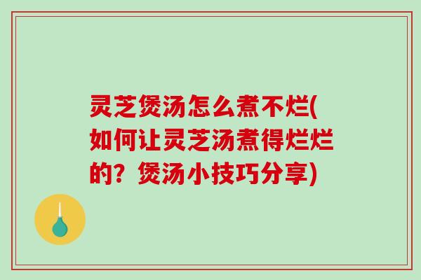 灵芝煲汤怎么煮不烂(如何让灵芝汤煮得烂烂的？煲汤小技巧分享)